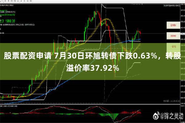 股票配资申请 7月30日环旭转债下跌0.63%，转股溢价率37.92%