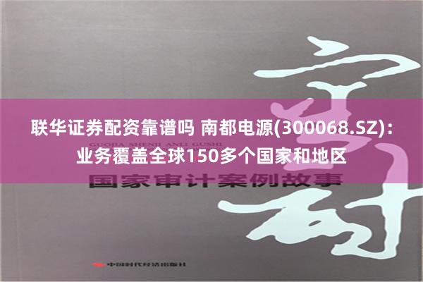 联华证券配资靠谱吗 南都电源(300068.SZ)：业务覆盖全球150多个国家和地区