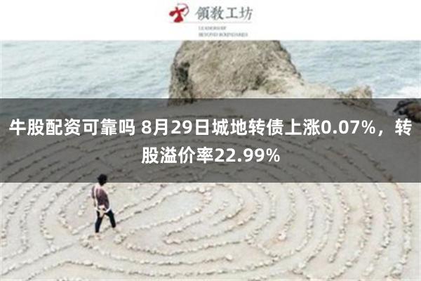 牛股配资可靠吗 8月29日城地转债上涨0.07%，转股溢价率22.99%