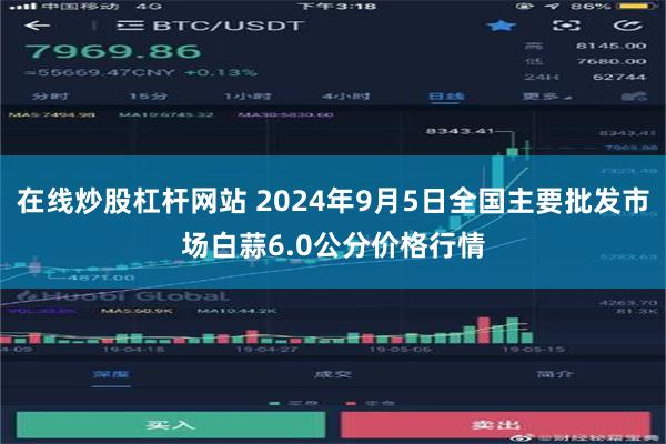 在线炒股杠杆网站 2024年9月5日全国主要批发市场白蒜6.0公分价格行情