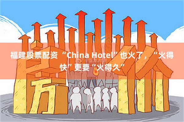 福建股票配资 “China Hotel”也火了，“火得快”更要“火得久”