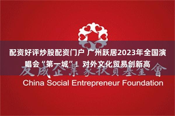 配资好评炒股配资门户 广州跃居2023年全国演唱会“第一城”！对外文化贸易创新高