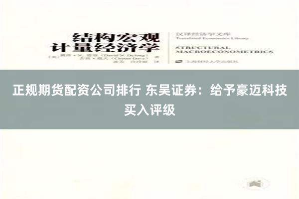 正规期货配资公司排行 东吴证券：给予豪迈科技买入评级