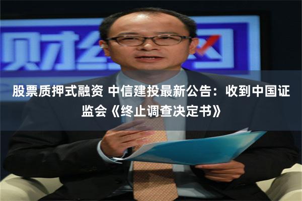 股票质押式融资 中信建投最新公告：收到中国证监会《终止调查决定书》