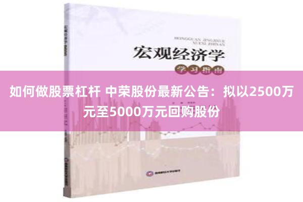 如何做股票杠杆 中荣股份最新公告：拟以2500万元至5000万元回购股份