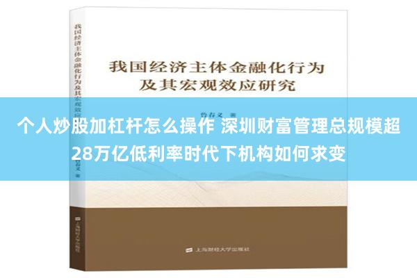 个人炒股加杠杆怎么操作 深圳财富管理总规模超28万亿低利率时代下机构如何求变