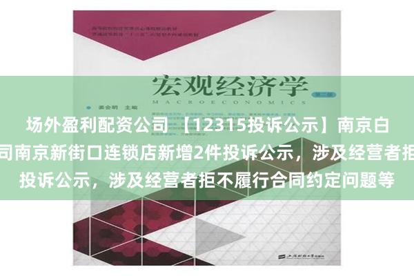 场外盈利配资公司 【12315投诉公示】南京白下苏宁易购商贸有限公司南京新街口连锁店新增2件投诉公示，涉及经营者拒不履行合同约定问题等