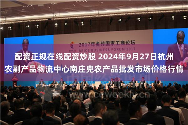 配资正规在线配资炒股 2024年9月27日杭州农副产品物流中心南庄兜农产品批发市场价格行情