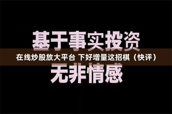 在线炒股放大平台 下好增量这招棋（快评）