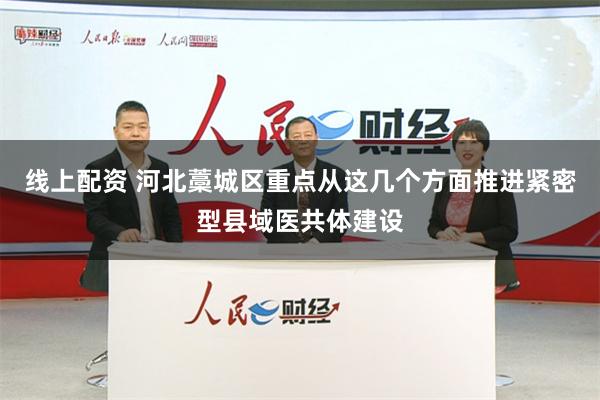 线上配资 河北藁城区重点从这几个方面推进紧密型县域医共体建设