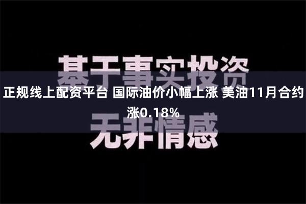 正规线上配资平台 国际油价小幅上涨 美油11月合约涨0.18%