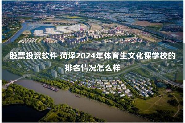 股票投资软件 菏泽2024年体育生文化课学校的排名情况怎么样