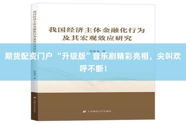 期货配资门户 “升级版”音乐剧精彩亮相，尖叫欢呼不断！