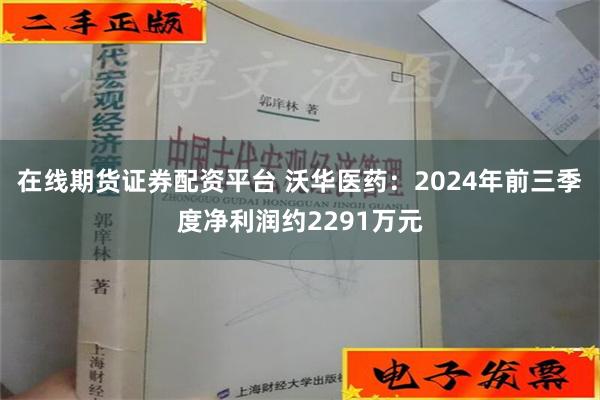 在线期货证券配资平台 沃华医药：2024年前三季度净利润约2291万元