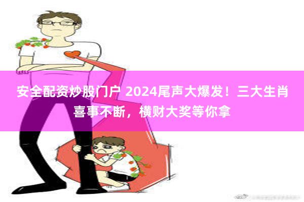 安全配资炒股门户 2024尾声大爆发！三大生肖喜事不断，横财大奖等你拿