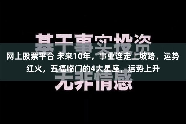 网上股票平台 未来10年，事业连走上坡路，运势红火，五福临门的4大星座，运势上升