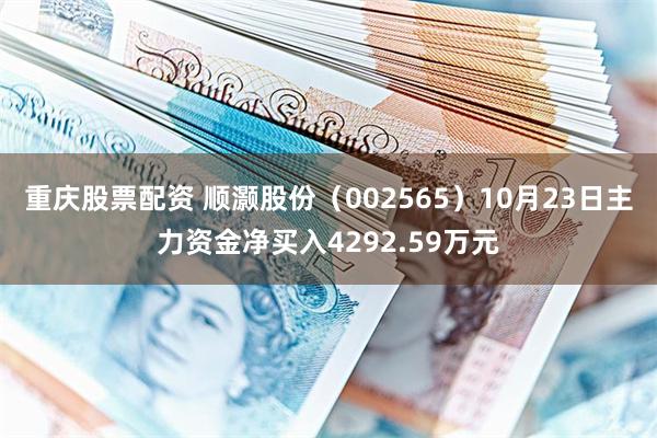 重庆股票配资 顺灏股份（002565）10月23日主力资金净买入4292.59万元