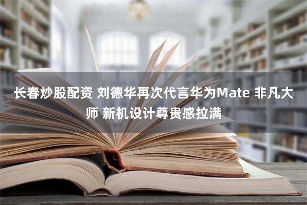 长春炒股配资 刘德华再次代言华为Mate 非凡大师 新机设计尊贵感拉满