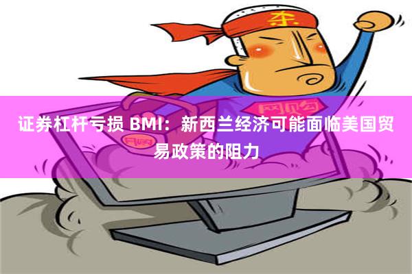 证券杠杆亏损 BMI：新西兰经济可能面临美国贸易政策的阻力