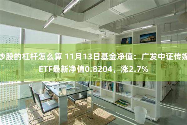 炒股的杠杆怎么算 11月13日基金净值：广发中证传媒ETF最新净值0.8204，涨2.7%