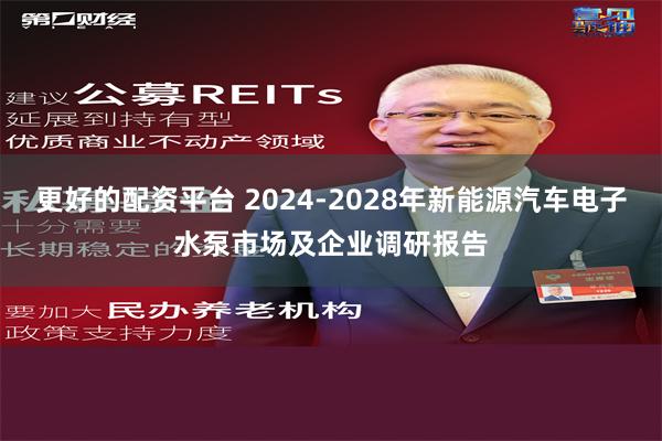 更好的配资平台 2024-2028年新能源汽车电子水泵市场及企业调研报告