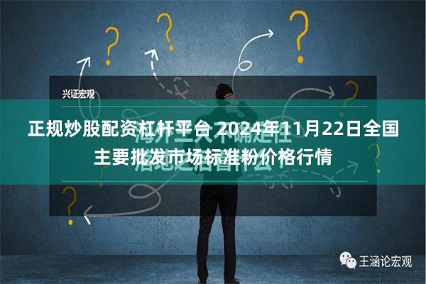 正规炒股配资杠杆平台 2024年11月22日全国主要批发市场标准粉价格行情