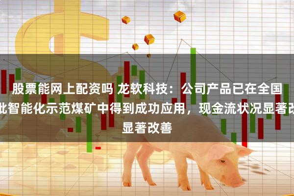 股票能网上配资吗 龙软科技：公司产品已在全国首批智能化示范煤矿中得到成功应用，现金流状况显著改善