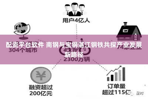 配资平台软件 南钢与宝钢湛江钢铁共探产业发展新路径