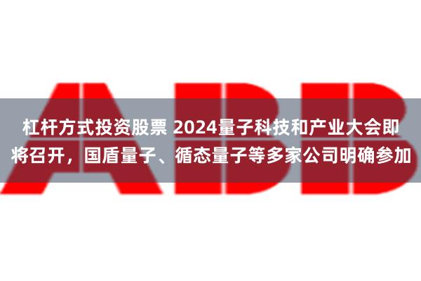 杠杆方式投资股票 2024量子科技和产业大会即将召开，国盾量子、循态量子等多家公司明确参加