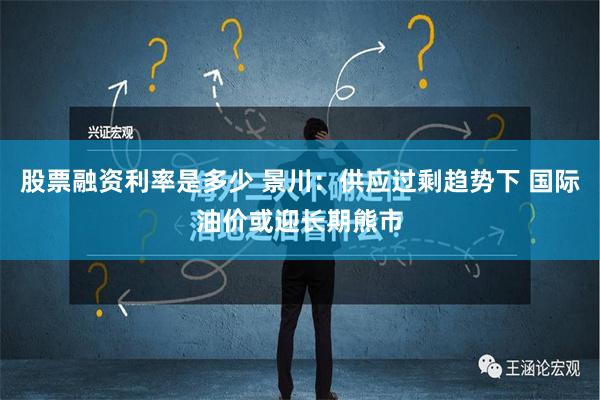 股票融资利率是多少 景川：供应过剩趋势下 国际油价或迎长期熊市