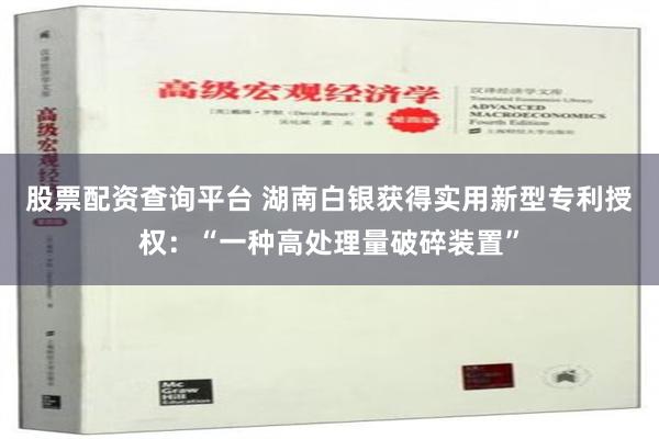 股票配资查询平台 湖南白银获得实用新型专利授权：“一种高处理量破碎装置”