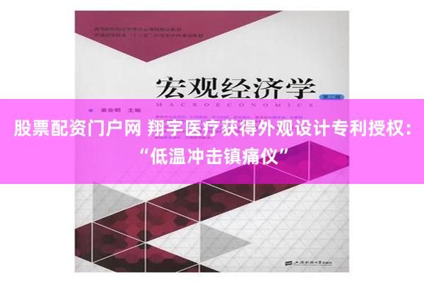 股票配资门户网 翔宇医疗获得外观设计专利授权：“低温冲击镇痛仪”