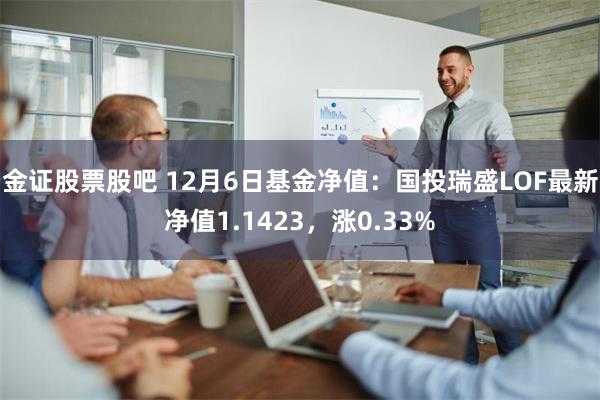 金证股票股吧 12月6日基金净值：国投瑞盛LOF最新净值1.1423，涨0.33%