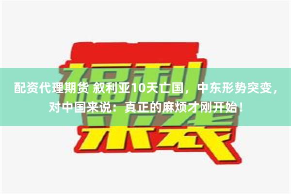 配资代理期货 叙利亚10天亡国，中东形势突变，对中国来说：真正的麻烦才刚开始！