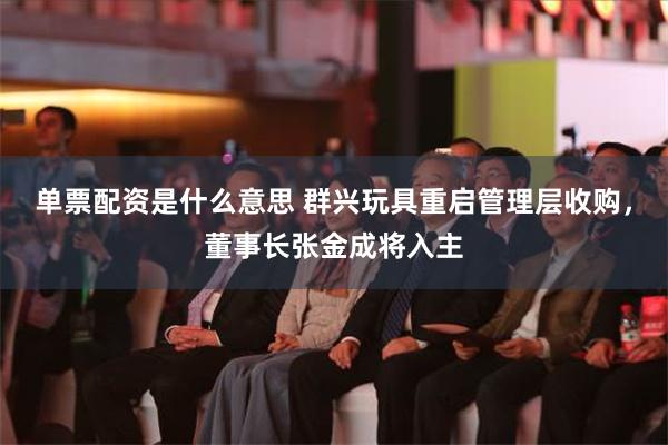 单票配资是什么意思 群兴玩具重启管理层收购，董事长张金成将入主