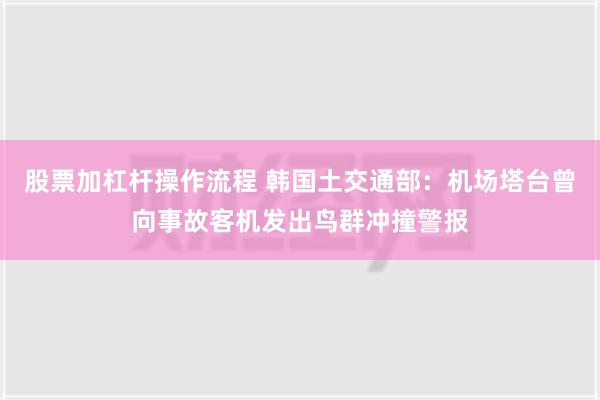 股票加杠杆操作流程 韩国土交通部：机场塔台曾向事故客机发出鸟群冲撞警报