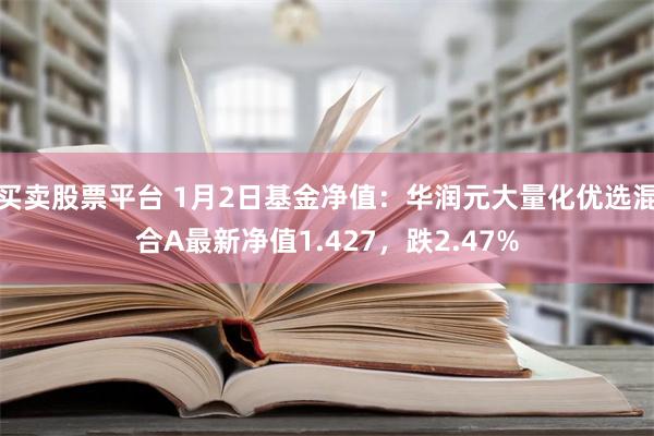 买卖股票平台 1月2日基金净值：华润元大量化优选混合A最新净值1.427，跌2.47%