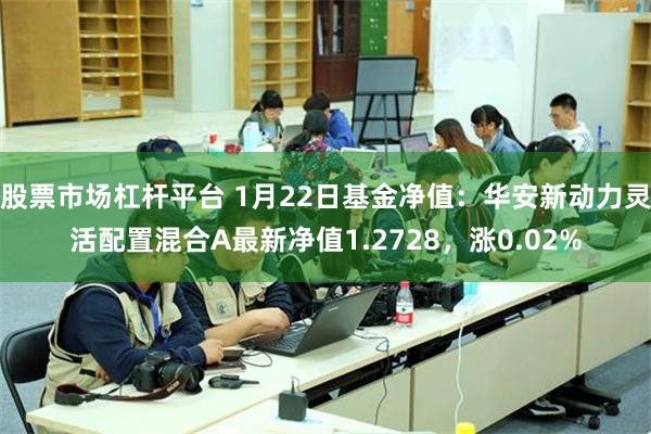 股票市场杠杆平台 1月22日基金净值：华安新动力灵活配置混合A最新净值1.2728，涨0.02%