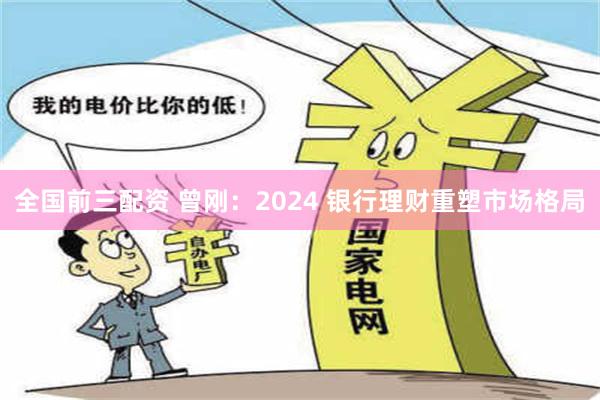 全国前三配资 曾刚：2024 银行理财重塑市场格局