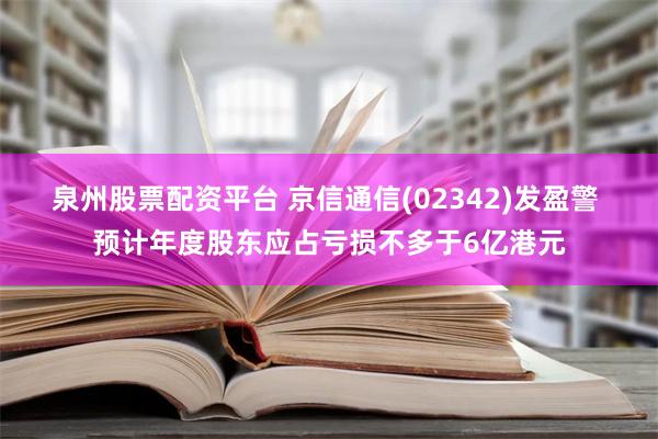 泉州股票配资平台 京信通信(02342)发盈警 预计年度股东应占亏损不多于6亿港元