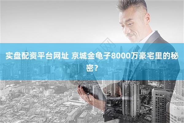 实盘配资平台网址 京城金龟子8000万豪宅里的秘密？