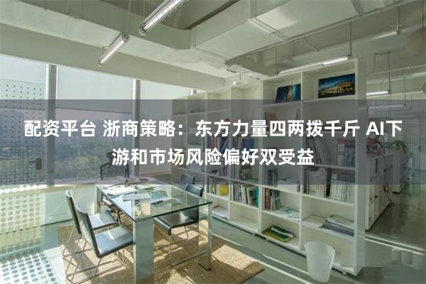 配资平台 浙商策略：东方力量四两拨千斤 AI下游和市场风险偏好双受益