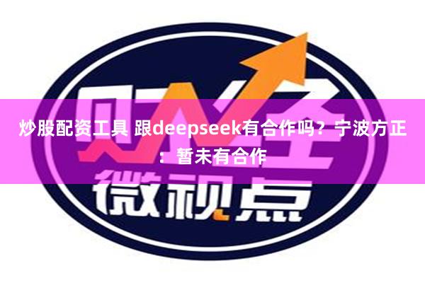 炒股配资工具 跟deepseek有合作吗？宁波方正：暂未有合作