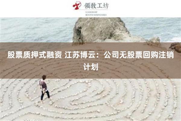 股票质押式融资 江苏博云：公司无股票回购注销计划