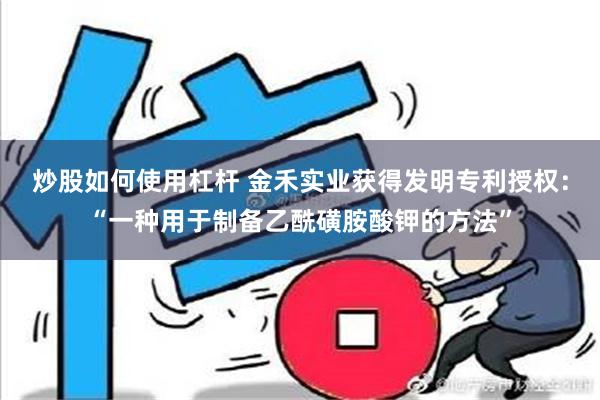 炒股如何使用杠杆 金禾实业获得发明专利授权：“一种用于制备乙酰磺胺酸钾的方法”