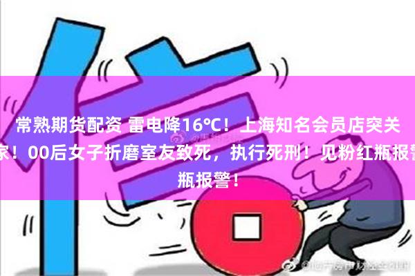 常熟期货配资 雷电降16℃！上海知名会员店突关3家！00后女子折磨室友致死，执行死刑！见粉红瓶报警！